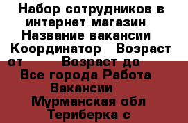 Набор сотрудников в интернет-магазин › Название вакансии ­ Координатор › Возраст от ­ 14 › Возраст до ­ 80 - Все города Работа » Вакансии   . Мурманская обл.,Териберка с.